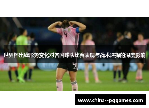 世界杯出线形势变化对各国球队比赛表现与战术选择的深度影响