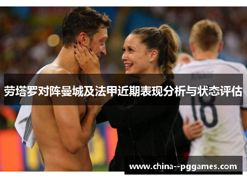 劳塔罗对阵曼城及法甲近期表现分析与状态评估 劳塔罗对阵曼城及法甲近期表现分析与状态评估