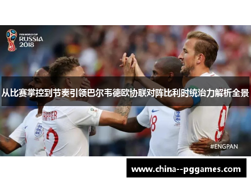 从比赛掌控到节奏引领巴尔韦德欧协联对阵比利时统治力解析全景 从比赛掌控到节奏引领巴尔韦德欧协联对阵比利时统治力解析全景