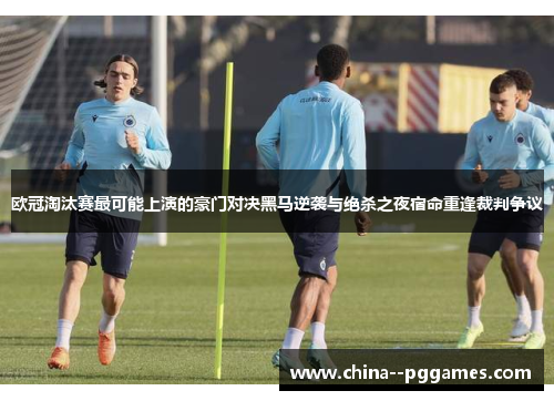 欧冠淘汰赛最可能上演的豪门对决黑马逆袭与绝杀之夜宿命重逢裁判争议
