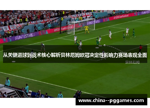 从关键进球到战术核心解析贝林厄姆欧冠决定性影响力赛场表现全面