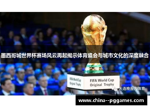 墨西哥城世界杯赛场风云再起揭示体育盛会与城市文化的深度融合 墨西哥城世界杯赛场风云再起揭示体育盛会与城市文化的深度融合
