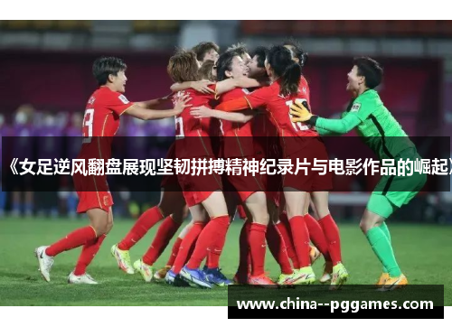《女足逆风翻盘展现坚韧拼搏精神纪录片与电影作品的崛起》 《女足逆风翻盘展现坚韧拼搏精神纪录片与电影作品的崛起》