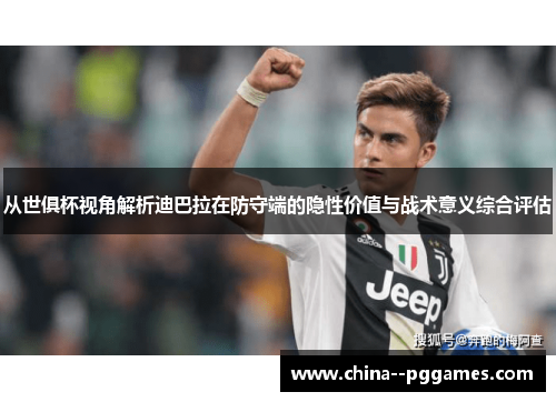 从世俱杯视角解析迪巴拉在防守端的隐性价值与战术意义综合评估 从世俱杯视角解析迪巴拉在防守端的隐性价值与战术意义综合评估