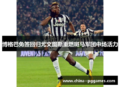 博格巴免签回归尤文图斯重燃斑马军团中场活力