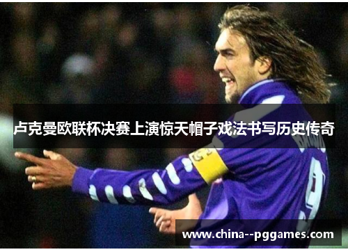 卢克曼欧联杯决赛上演惊天帽子戏法书写历史传奇