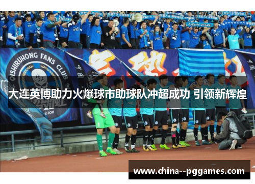 大连英博助力火爆球市助球队冲超成功 引领新辉煌 大连英博助力火爆球市助球队冲超成功 引领新辉煌