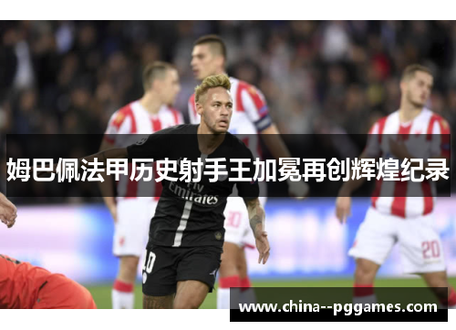 姆巴佩法甲历史射手王加冕再创辉煌纪录