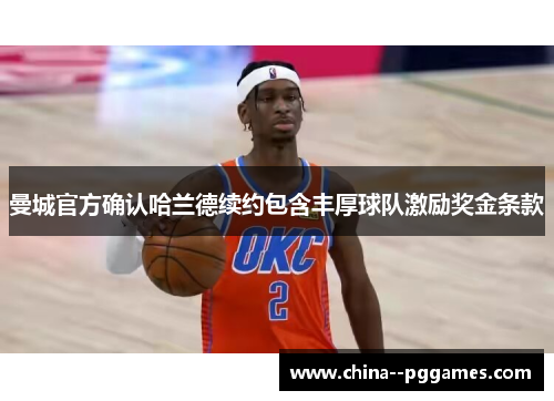 曼城官方确认哈兰德续约包含丰厚球队激励奖金条款 曼城官方确认哈兰德续约包含丰厚球队激励奖金条款