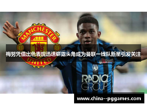 梅努凭借出色表现迅速崭露头角成为曼联一线队新星引发关注