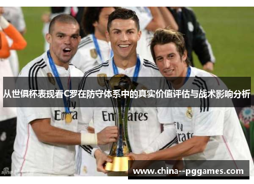 从世俱杯表现看C罗在防守体系中的真实价值评估与战术影响分析