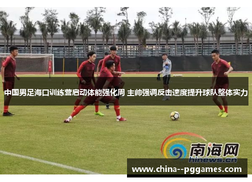 中国男足海口训练营启动体能强化周 主帅强调反击速度提升球队整体实力