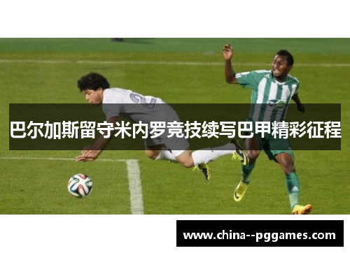 巴尔加斯留守米内罗竞技续写巴甲精彩征程