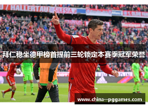 拜仁稳坐德甲榜首提前三轮锁定本赛季冠军荣誉