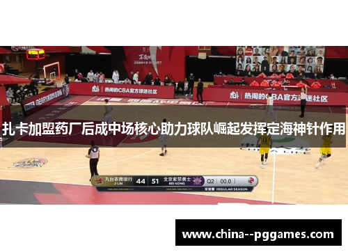 扎卡加盟药厂后成中场核心助力球队崛起发挥定海神针作用