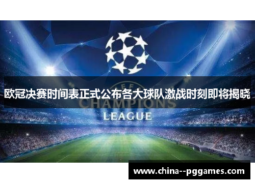 欧冠决赛时间表正式公布各大球队激战时刻即将揭晓