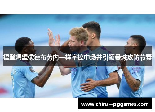 福登渴望像德布劳内一样掌控中场并引领曼城攻防节奏