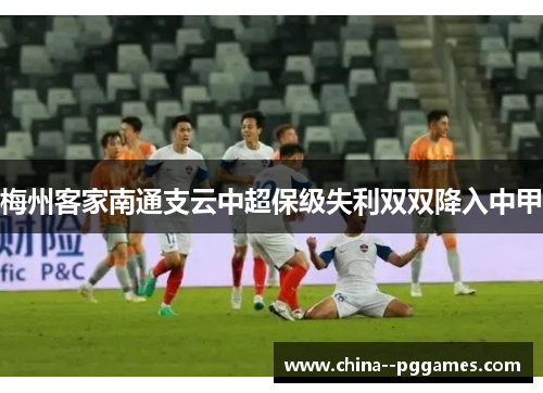 梅州客家南通支云中超保级失利双双降入中甲 梅州客家南通支云中超保级失利双双降入中甲