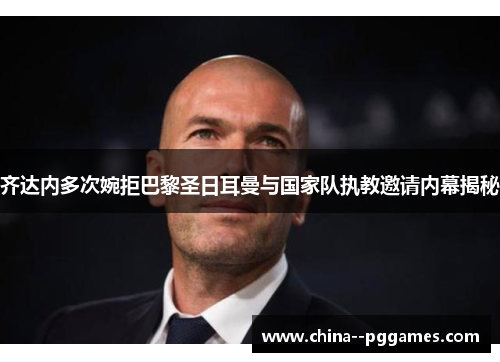 齐达内多次婉拒巴黎圣日耳曼与国家队执教邀请内幕揭秘 齐达内多次婉拒巴黎圣日耳曼与国家队执教邀请内幕揭秘