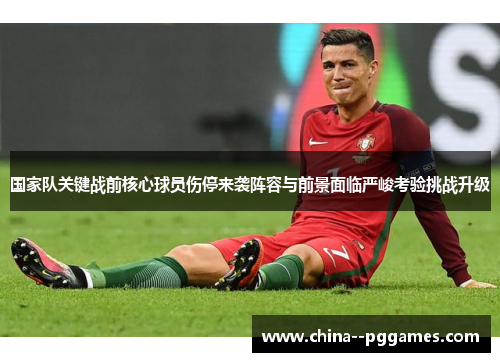 国家队关键战前核心球员伤停来袭阵容与前景面临严峻考验挑战升级 国家队关键战前核心球员伤停来袭阵容与前景面临严峻考验挑战升级