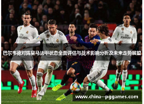 巴尔韦德对阵皇马法甲状态全面评估与战术影响分析及未来走势展望 巴尔韦德对阵皇马法甲状态全面评估与战术影响分析及未来走势展望