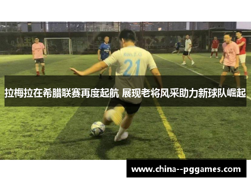 拉梅拉在希腊联赛再度起航 展现老将风采助力新球队崛起 拉梅拉在希腊联赛再度起航 展现老将风采助力新球队崛起