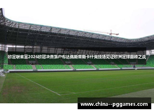欧足联官宣2026欧冠决赛落户布达佩斯普斯卡什竞技场见证欧洲足球巅峰之战 欧足联官宣2026欧冠决赛落户布达佩斯普斯卡什竞技场见证欧洲足球巅峰之战