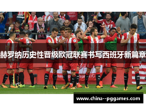 赫罗纳历史性晋级欧冠联赛书写西班牙新篇章 赫罗纳历史性晋级欧冠联赛书写西班牙新篇章